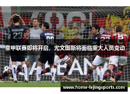 意甲联赛即将开启，尤文图斯将面临重大人员变动