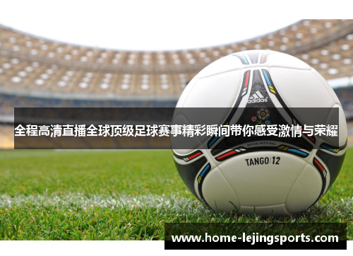 全程高清直播全球顶级足球赛事精彩瞬间带你感受激情与荣耀