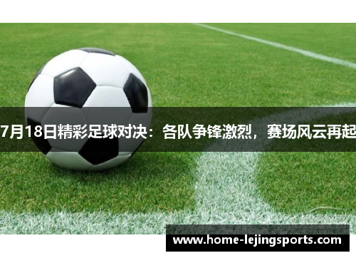 7月18日精彩足球对决：各队争锋激烈，赛场风云再起