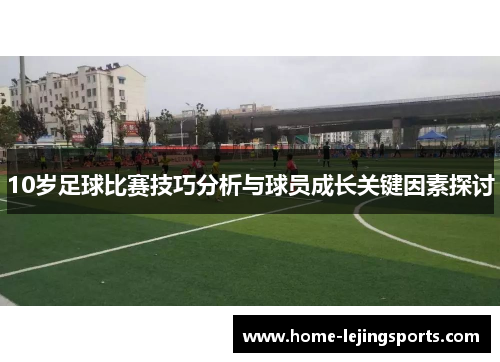 10岁足球比赛技巧分析与球员成长关键因素探讨