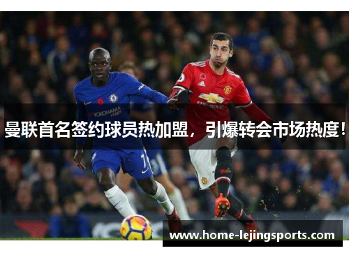 曼联首名签约球员热加盟，引爆转会市场热度！