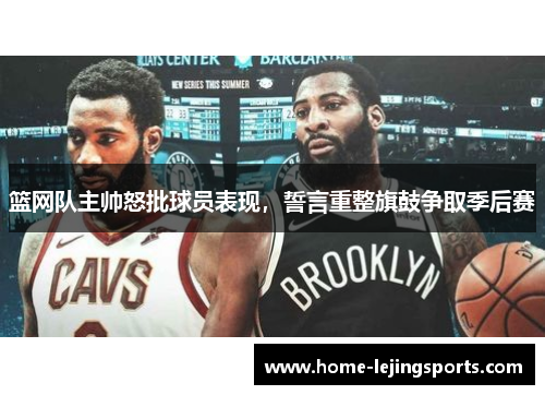 篮网队主帅怒批球员表现，誓言重整旗鼓争取季后赛
