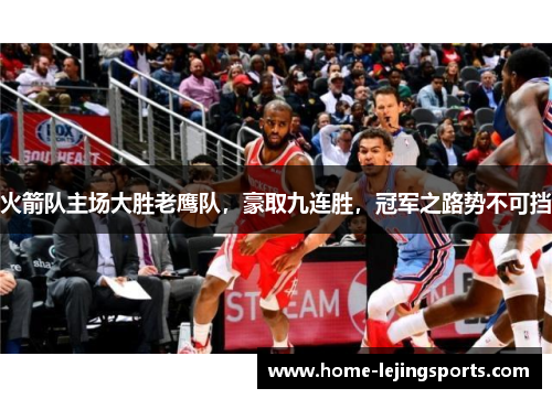 火箭队主场大胜老鹰队，豪取九连胜，冠军之路势不可挡