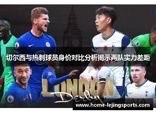 切尔西与热刺球员身价对比分析揭示两队实力差距