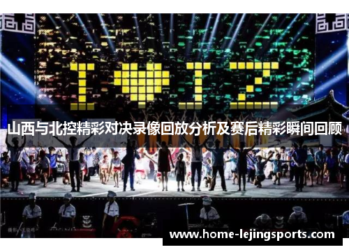 山西与北控精彩对决录像回放分析及赛后精彩瞬间回顾