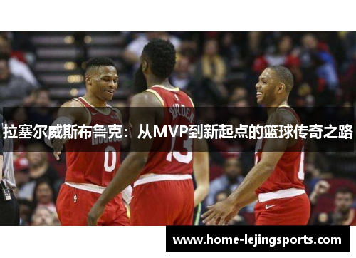 拉塞尔威斯布鲁克：从MVP到新起点的篮球传奇之路